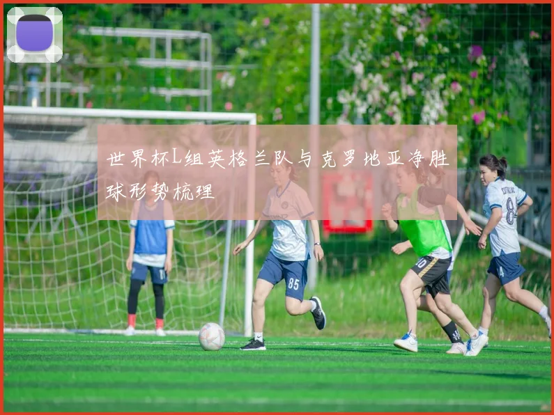 世界杯L组英格兰队与克罗地亚净胜球形势梳理