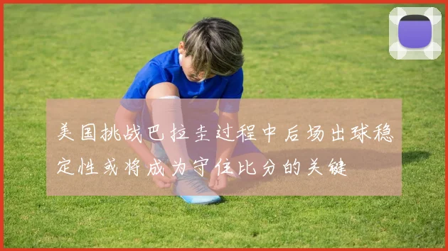 美国挑战巴拉圭过程中后场出球稳定性或将成为守住比分的关键