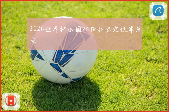 2026世界杯法国vs伊拉克定位球看点