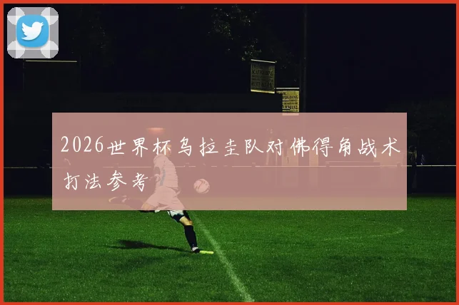 2026世界杯乌拉圭队对佛得角战术打法参考