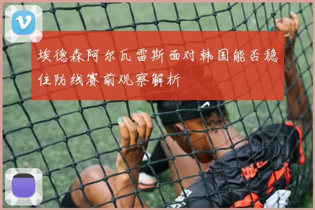 埃德森阿尔瓦雷斯面对韩国能否稳住防线赛前观察解析 · 用户常问