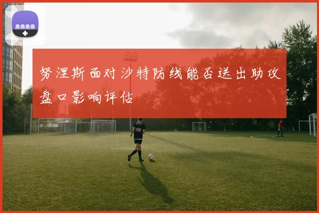 努涅斯面对沙特防线能否送出助攻盘口影响评估