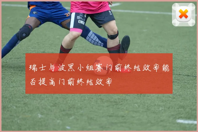 瑞士与波黑小组赛门前终结效率能否提高门前终结效率