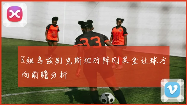 K组乌兹别克斯坦对阵刚果金让球方向前瞻分析