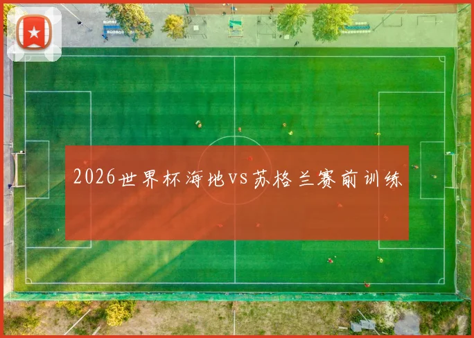 2026世界杯海地vs苏格兰赛前训练 — 详细说明