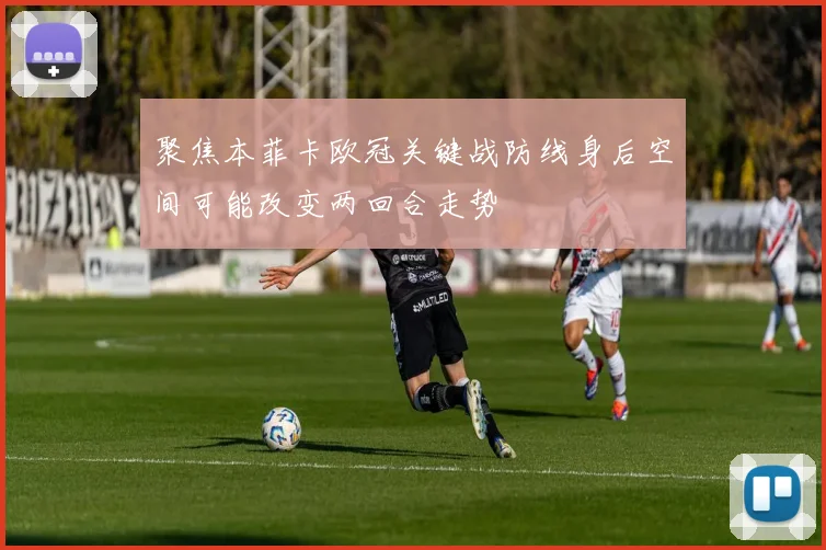 聚焦本菲卡欧冠关键战防线身后空间可能改变两回合走势