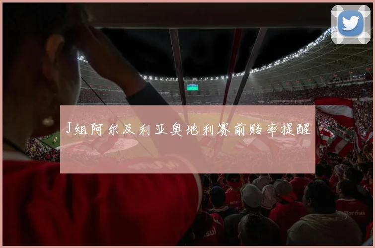 J组阿尔及利亚奥地利赛前赔率提醒