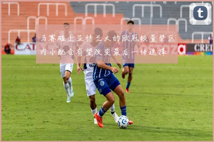 关于「马赛碰上亚特兰大的欧冠较量禁区内小配合有望改变最后一传选择」