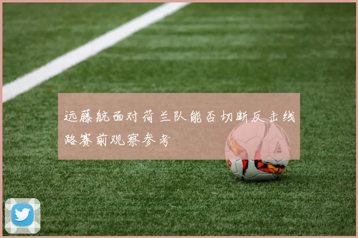 远藤航面对荷兰队能否切断反击线路赛前观察参考 · 用户常问