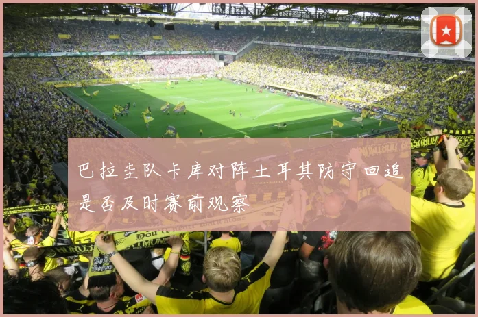 关于「巴拉圭队卡库对阵土耳其防守回追是否及时赛前观察」