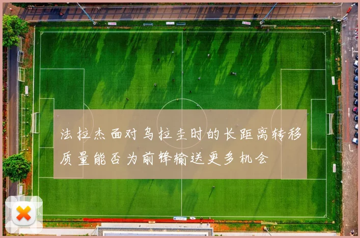 法拉杰面对乌拉圭时的长距离转移质量能否为前锋输送更多机会