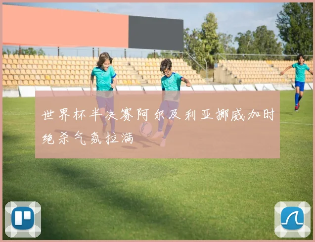 世界杯半决赛阿尔及利亚挪威加时绝杀气氛拉满