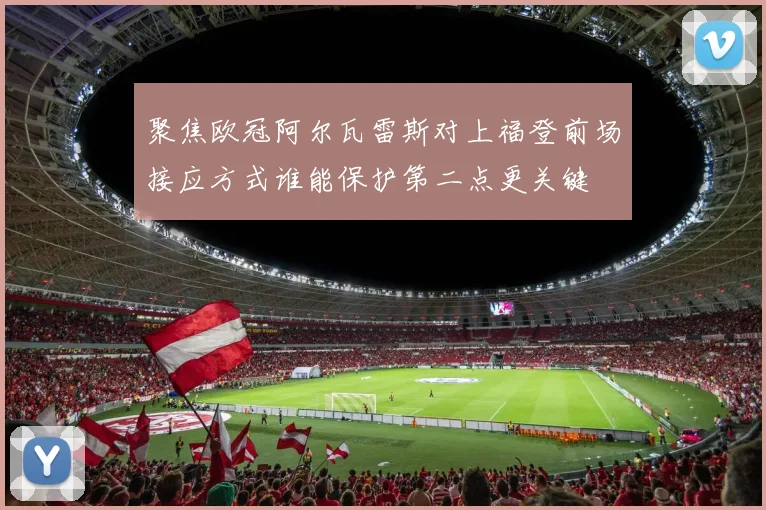 聚焦欧冠阿尔瓦雷斯对上福登前场接应方式谁能保护第二点更关键