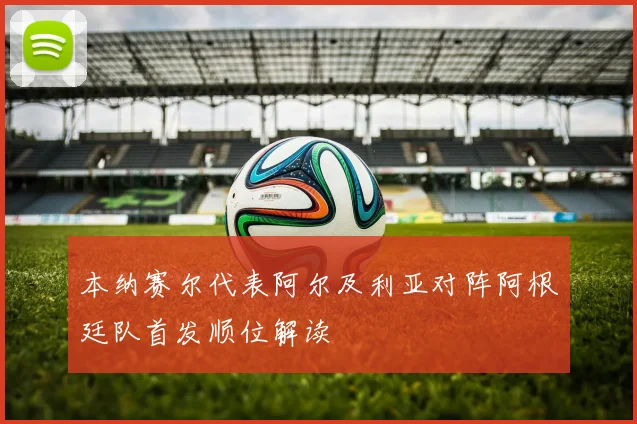 本纳赛尔代表阿尔及利亚对阵阿根廷队首发顺位解读