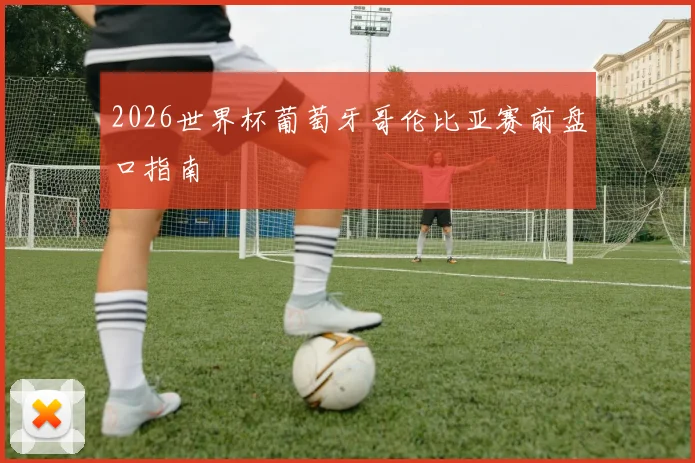 2026世界杯葡萄牙哥伦比亚赛前盘口指南