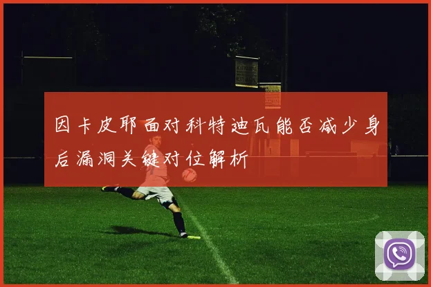 因卡皮耶面对科特迪瓦能否减少身后漏洞关键对位解析