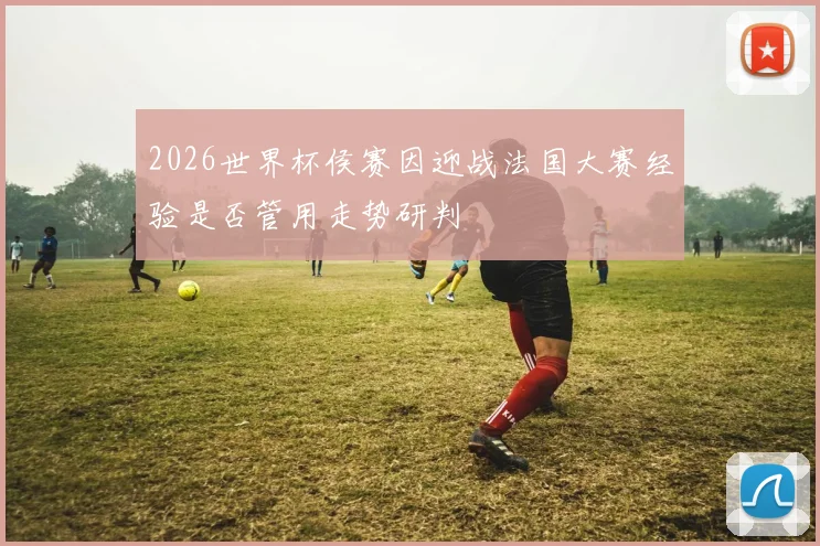 2026世界杯侯赛因迎战法国大赛经验是否管用走势研判