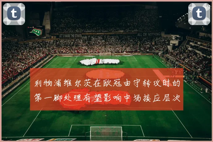 利物浦维尔茨在欧冠由守转攻时的第一脚处理有望影响中场接应层次