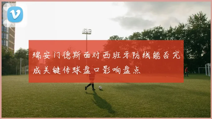 瑞安门德斯面对西班牙防线能否完成关键传球盘口影响盘点