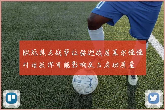 欧冠焦点战萨拉赫迎战居莱尔强强对话发挥可能影响反击启动质量