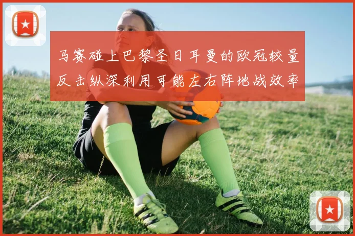 马赛碰上巴黎圣日耳曼的欧冠较量反击纵深利用可能左右阵地战效率