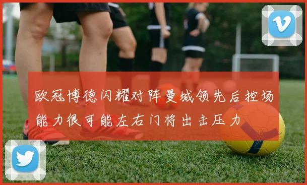 欧冠博德闪耀对阵曼城领先后控场能力很可能左右门将出击压力