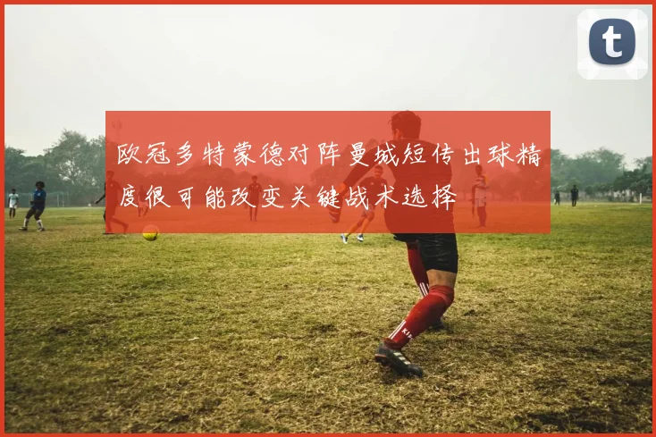 欧冠多特蒙德对阵曼城短传出球精度很可能改变关键战术选择