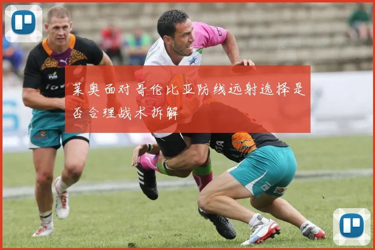 莱奥面对哥伦比亚防线远射选择是否合理战术拆解