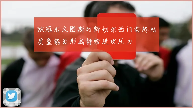 欧冠尤文图斯对阵切尔西门前终结质量能否形成持续进攻压力
