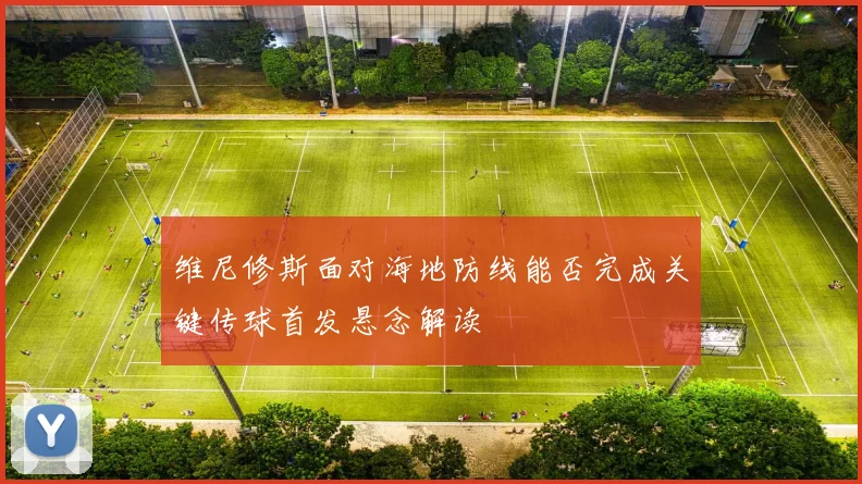 维尼修斯面对海地防线能否完成关键传球首发悬念解读