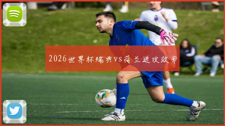 2026世界杯瑞典vs荷兰进攻效率