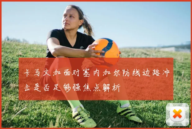 卡马文加面对塞内加尔防线边路冲击是否足够强焦点解析