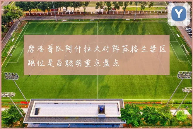 【迈博国际APP】摩洛哥队阿什拉夫对阵苏格兰禁区跑位是否聪明重点盘点