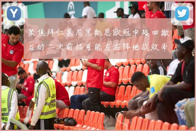 聚焦拜仁慕尼黑凯恩欧冠中路回撤后的二次前插可能左右阵地战效率