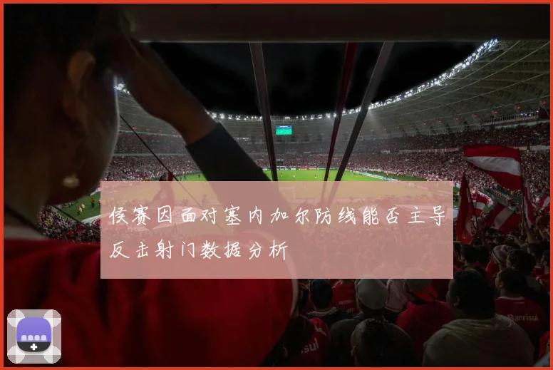 侯赛因面对塞内加尔防线能否主导反击射门数据分析