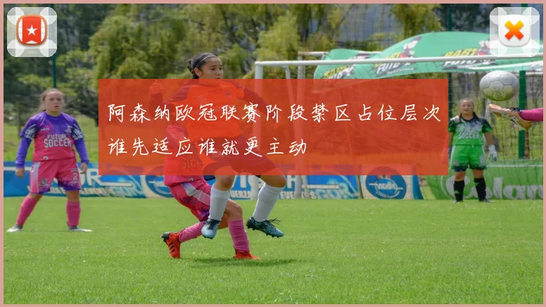 阿森纳欧冠联赛阶段禁区占位层次谁先适应谁就更主动