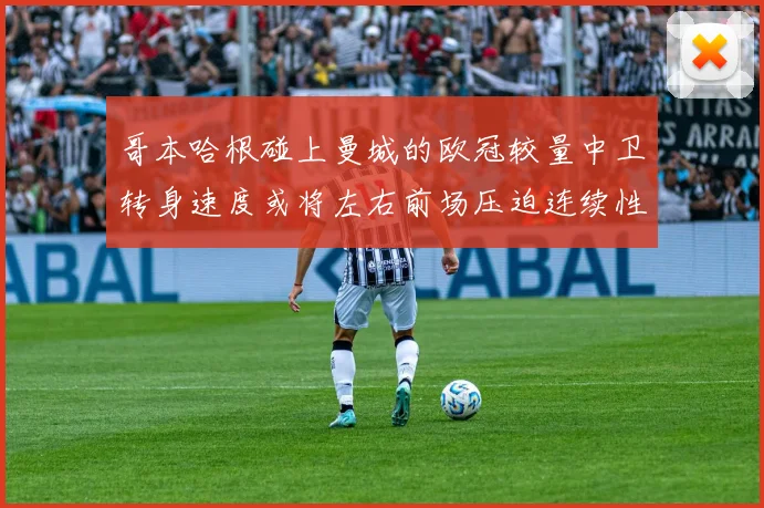 哥本哈根碰上曼城的欧冠较量中卫转身速度或将左右前场压迫连续性