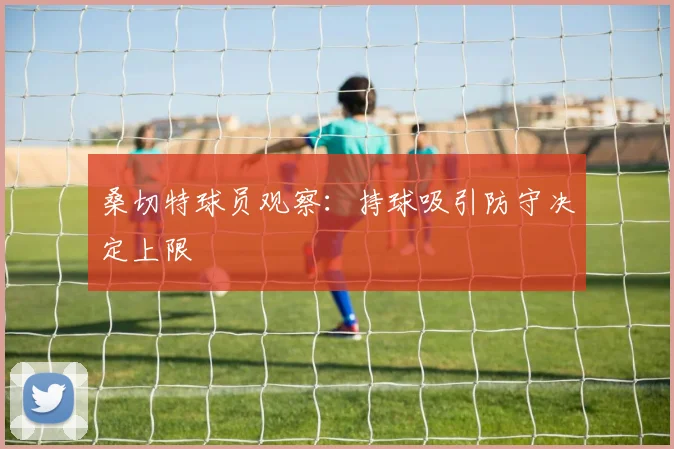 桑切特球员观察：持球吸引防守决定上限