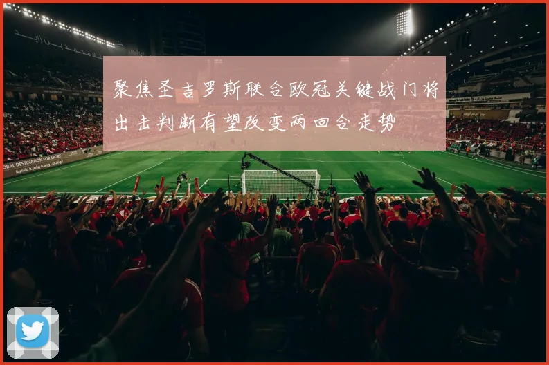 聚焦圣吉罗斯联合欧冠关键战门将出击判断有望改变两回合走势
