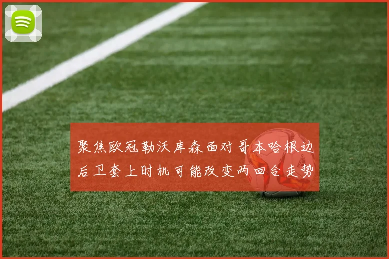聚焦欧冠勒沃库森面对哥本哈根边后卫套上时机可能改变两回合走势