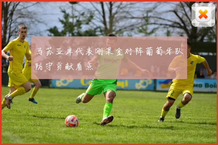 【迈博国际APP】马苏亚库代表刚果金对阵葡萄牙队防守贡献看点