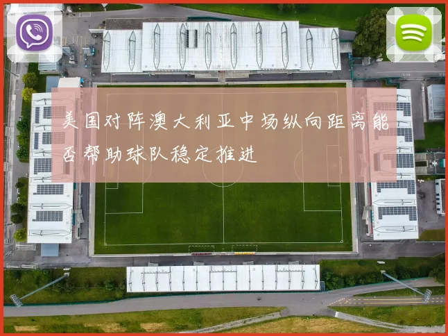 美国对阵澳大利亚中场纵向距离能否帮助球队稳定推进