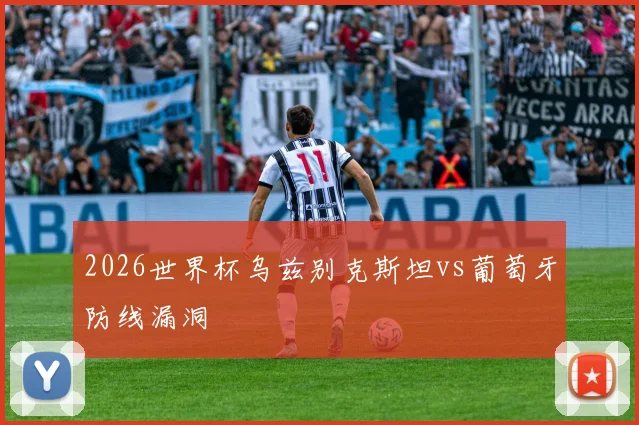 2026世界杯乌兹别克斯坦vs葡萄牙防线漏洞