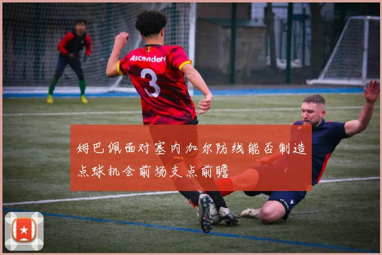 姆巴佩面对塞内加尔防线能否制造点球机会前场支点前瞻