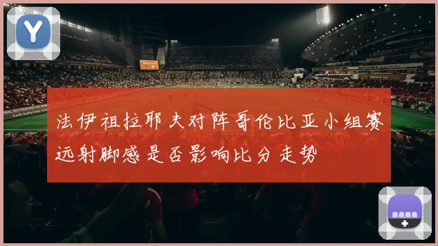 关于「法伊祖拉耶夫对阵哥伦比亚小组赛远射脚感是否影响比分走势」