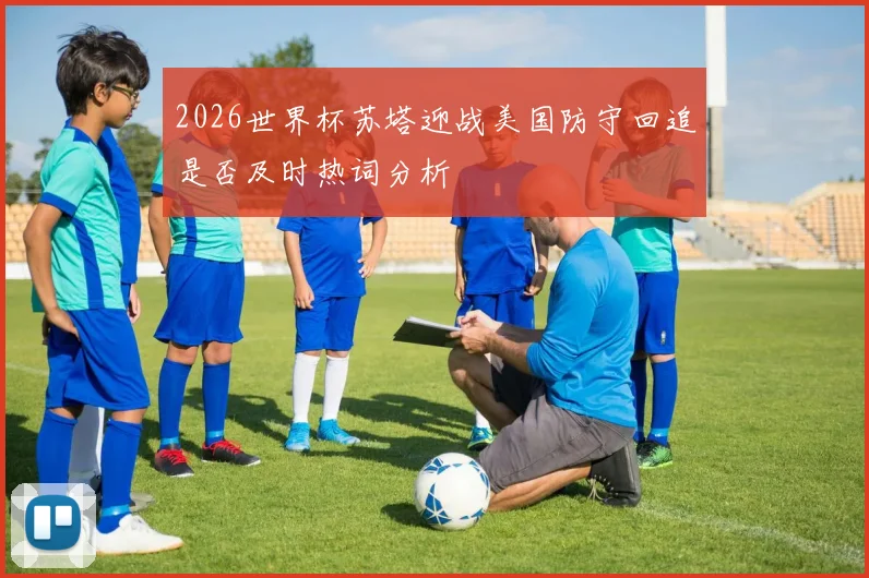 2026世界杯苏塔迎战美国防守回追是否及时热词分析