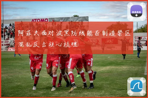 【迈博国际APP】阿菲夫面对波黑防线能否制造禁区混乱反击核心梳理