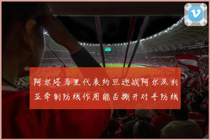 阿尔塔马里代表约旦迎战阿尔及利亚牵制防线作用能否撕开对手防线