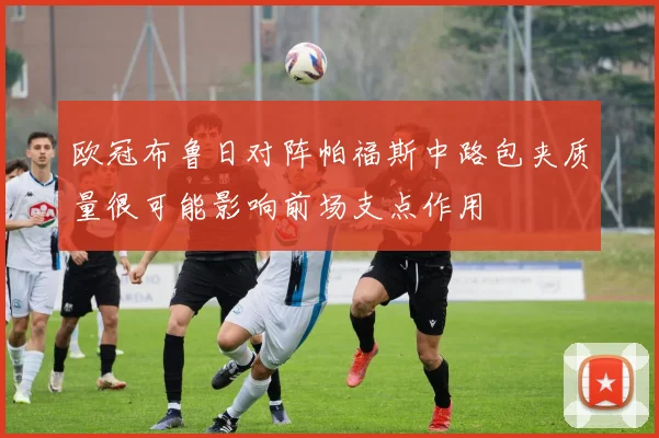 欧冠布鲁日对阵帕福斯中路包夹质量很可能影响前场支点作用