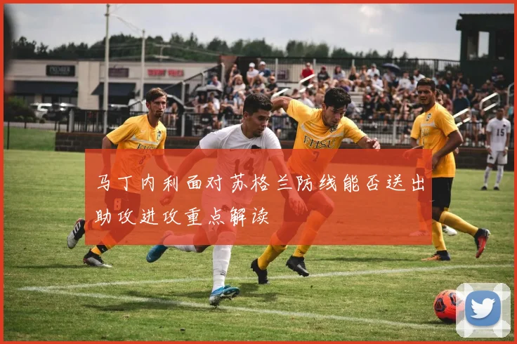 马丁内利面对苏格兰防线能否送出助攻进攻重点解读 · 用户常问